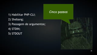 Cinco passos
1) Habilitar PHP-CLI;
2) Shebang;
3) Passagem de argumentos;
4) STDIN;
5) STDOUT




                                            35
 