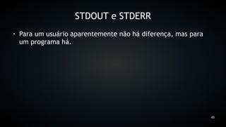STDOUT e STDERR
●   Para um usuário aparentemente não há diferença, mas para
    um programa há.




                                                               45
 