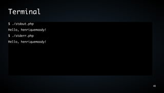 Terminal
$ ./stdout.php
Hello, henriquemoody!
$ ./stderr.php
Hello, henriquemoody!




                        46
 