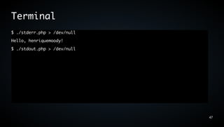 Terminal
$ ./stderr.php > /dev/null
Hello, henriquemoody!
$ ./stdout.php > /dev/null




                             47
 