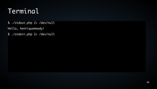 Terminal
$ ./stdout.php 2> /dev/null
Hello, henriquemoody!
$ ./stderr.php 2> /dev/null




                              48
 