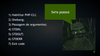 Sete passos
1) Habilitar PHP-CLI;
2) Shebang;
3) Passagem de argumentos;
4) STDIN;
5) STDOUT;
6) STDERR
7) Exit code

                                           49
 