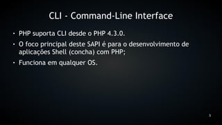 CLI - Command-Line Interface
●   PHP suporta CLI desde o PHP 4.3.0.
●   O foco principal deste SAPI é para o desenvolvimento de
    aplicações Shell (concha) com PHP;
●   Funciona em qualquer OS.




                                                              5
 