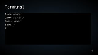 Terminal
$ ./script.php
Quanto é 1 + 1? 2
Certa resposta!
$ echo $?
0




                    52
 