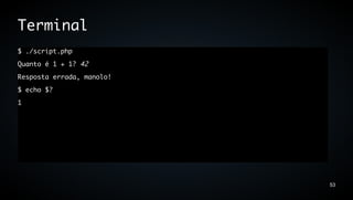 Terminal
$ ./script.php
Quanto é 1 + 1? 42
Resposta errada, manolo!
$ echo $?
1




                           53
 