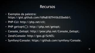 Recursos
●   Exemplos da palestra:
    https://gist.github.com/fd9a8187f410c03bebb1;
●   PHP-CLI: http://php.net/cli;
●   PHP getopt(): http://php.net/getopt;
●   Console_Getopt: http://pear.php.net/Console_Getopt;
●   ZendConsole: http://goo.gl/SchES;
●   SymfonyConsole: https://github.com/symfony/Console.

                                                           55
 