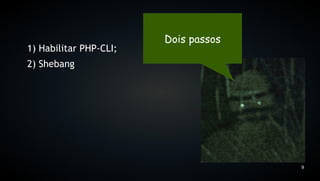 Dois passos
1) Habilitar PHP-CLI;
2) Shebang




                                      9
 