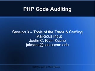 ©2009 Justin C. Klein Keane
PHP Code Auditing
Session 3 – Tools of the Trade & Crafting
Malicious Input
Justin C. Klein Keane
jukeane@sas.upenn.edu
 