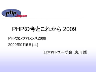 PHPの今とこれから 2009
日本PHPユーザ会 廣川 類
PHPカンファレンス2009
2009年9月5日(土)
 