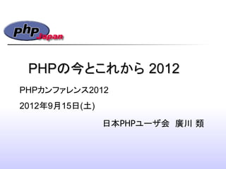 PHPの今とこれから 2012
PHPカンファレンス2012
2012年9月15日(土)

                日本PHPユーザ会 廣川 類
 