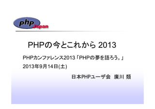 PHPの今とこれから 2013
日本PHPユーザ会 廣川 類
PHPカンファレンス2013 「PHPの夢を語ろう。」
2013年9月14日(土)
 