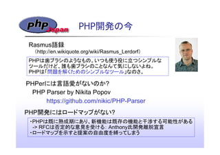 PHP開発の今
PHPは歯ブラシのようなもの。いつも使う役に立つシンプルな
ツールだけど、誰も歯ブラシのことなんて気にしないよね。
PHPは「問題を解くためのシンプルなツール」なのさ。
（http://en.wikiquote.org/wiki...