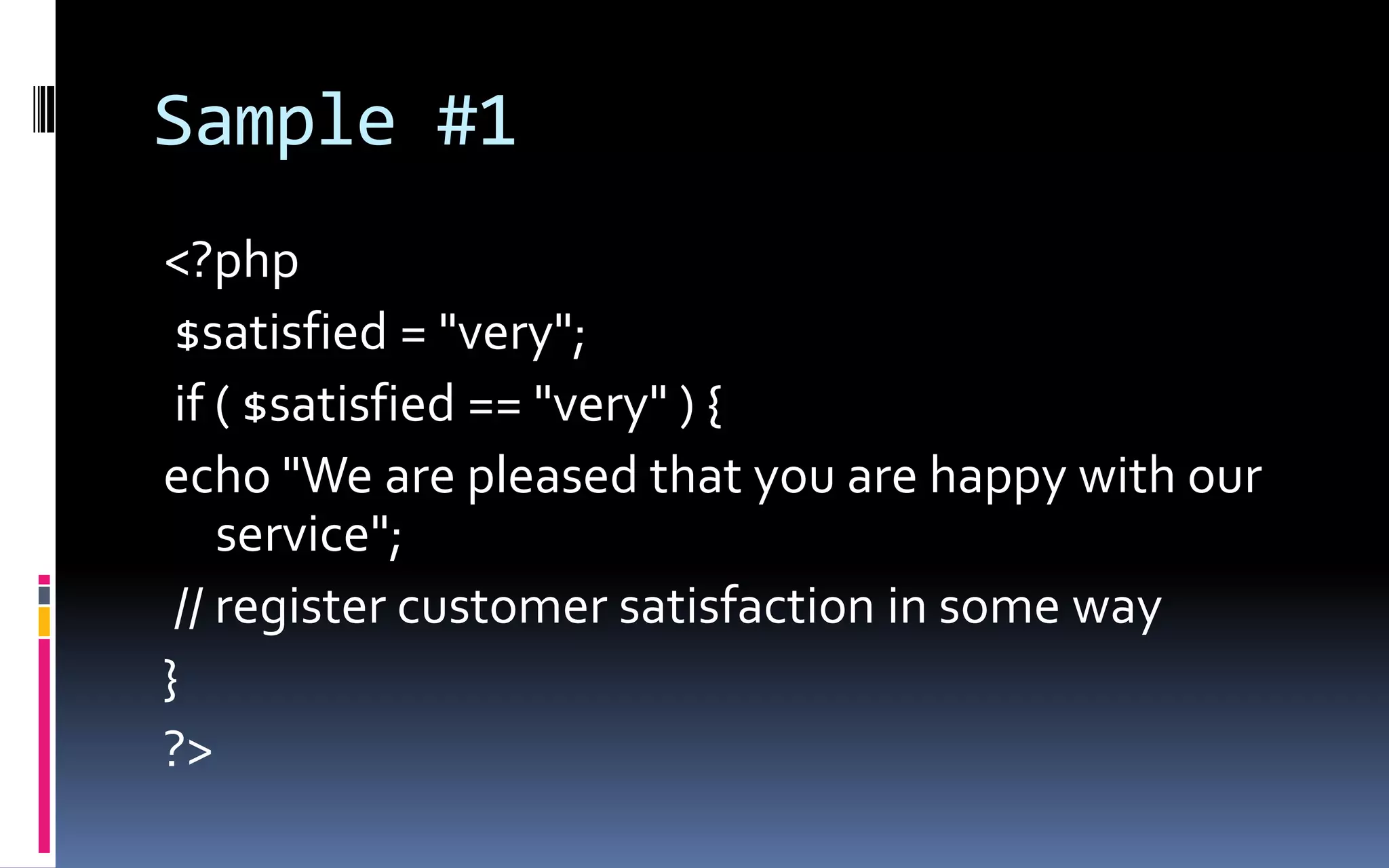 Sample #1&lt;?php $satisfied = &quot;very&quot;; if ( $satisfied == &quot;very&quot; ) { echo&quot;We are pleased that you are happy with our service&quot;; // register customer satisfaction in some way } ?&gt; 