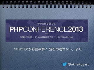 「PHPコアから読み解く 定石の嘘ホント」より
＠akirakoyasu
PHP CONFERENCE
2013 9/14 Sat. 大田区産業プラザPiO
 
