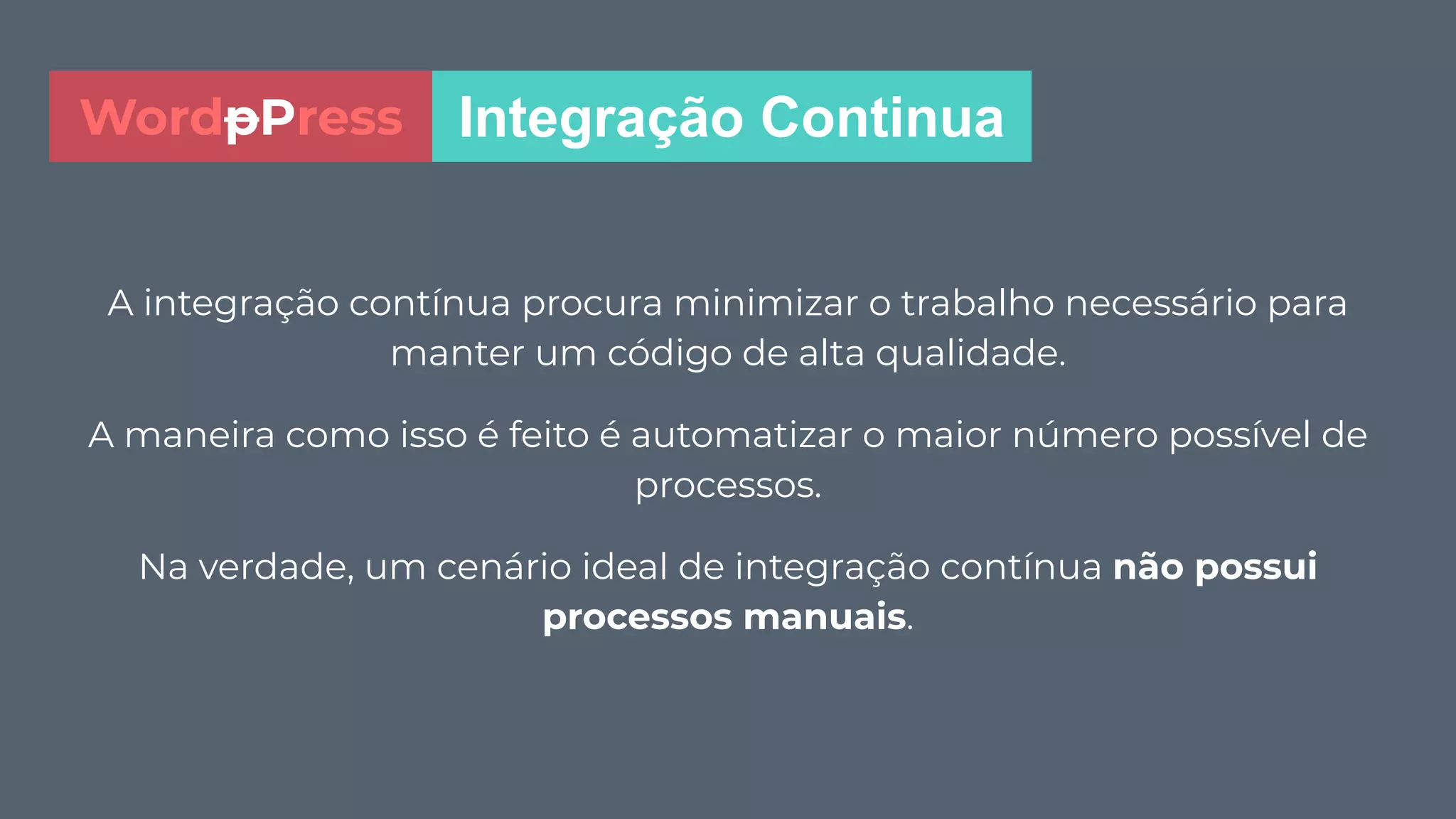 A integração contínua procura minimizar o trabalho necessário para
manter um código de alta qualidade.
A maneira como isso é feito é automatizar o maior número possível de
processos.
Na verdade, um cenário ideal de integração contínua não possui
processos manuais.
Integração ContinuaWordpPress
 