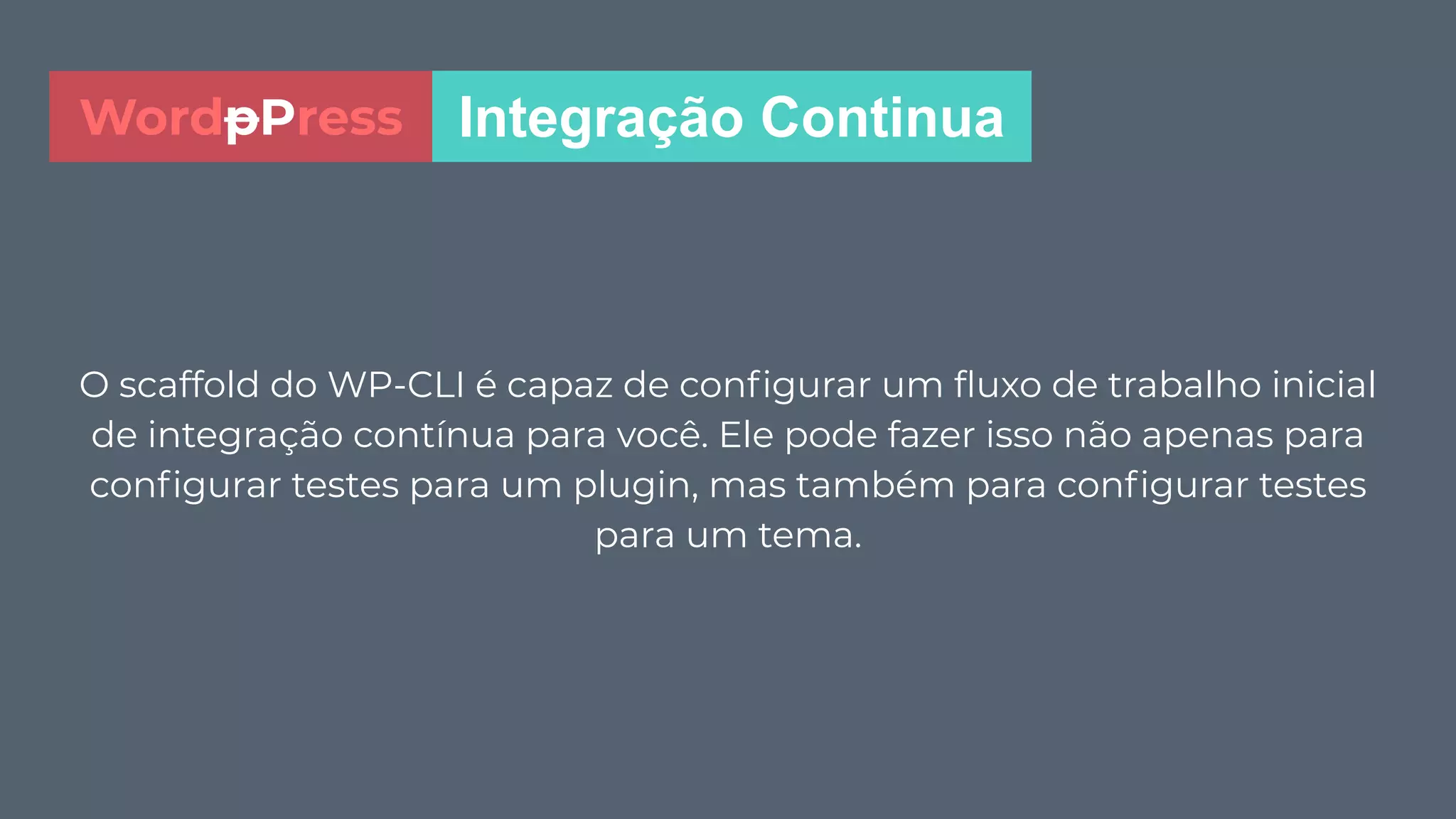 O scaffold do WP-CLI é capaz de conﬁgurar um ﬂuxo de trabalho inicial
de integração contínua para você. Ele pode fazer isso não apenas para
conﬁgurar testes para um plugin, mas também para conﬁgurar testes
para um tema.
Integração ContinuaWordpPress
 