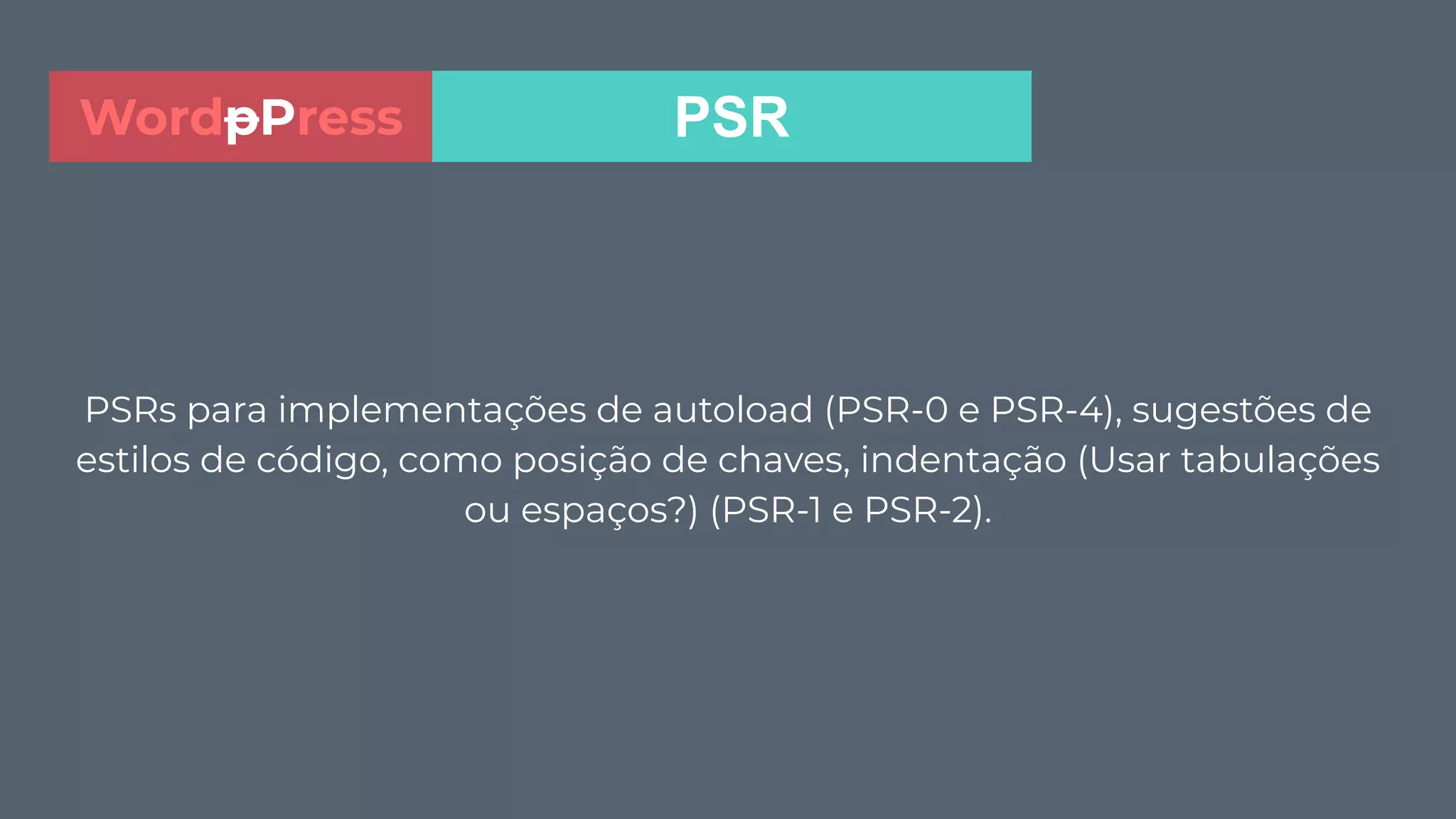 PSRs para implementações de autoload (PSR-0 e PSR-4), sugestões de
estilos de código, como posição de chaves, indentação (Usar tabulações
ou espaços?) (PSR-1 e PSR-2).
PSRWordpPress
 