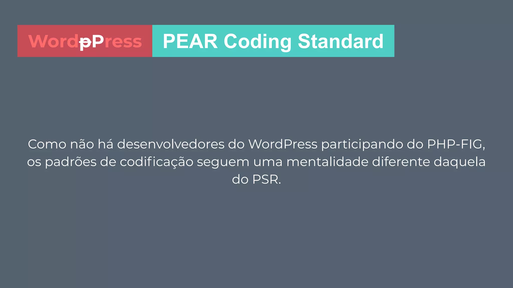 Como não há desenvolvedores do WordPress participando do PHP-FIG,
os padrões de codiﬁcação seguem uma mentalidade diferente daquela
do PSR.
PEAR Coding StandardWordpPress
 