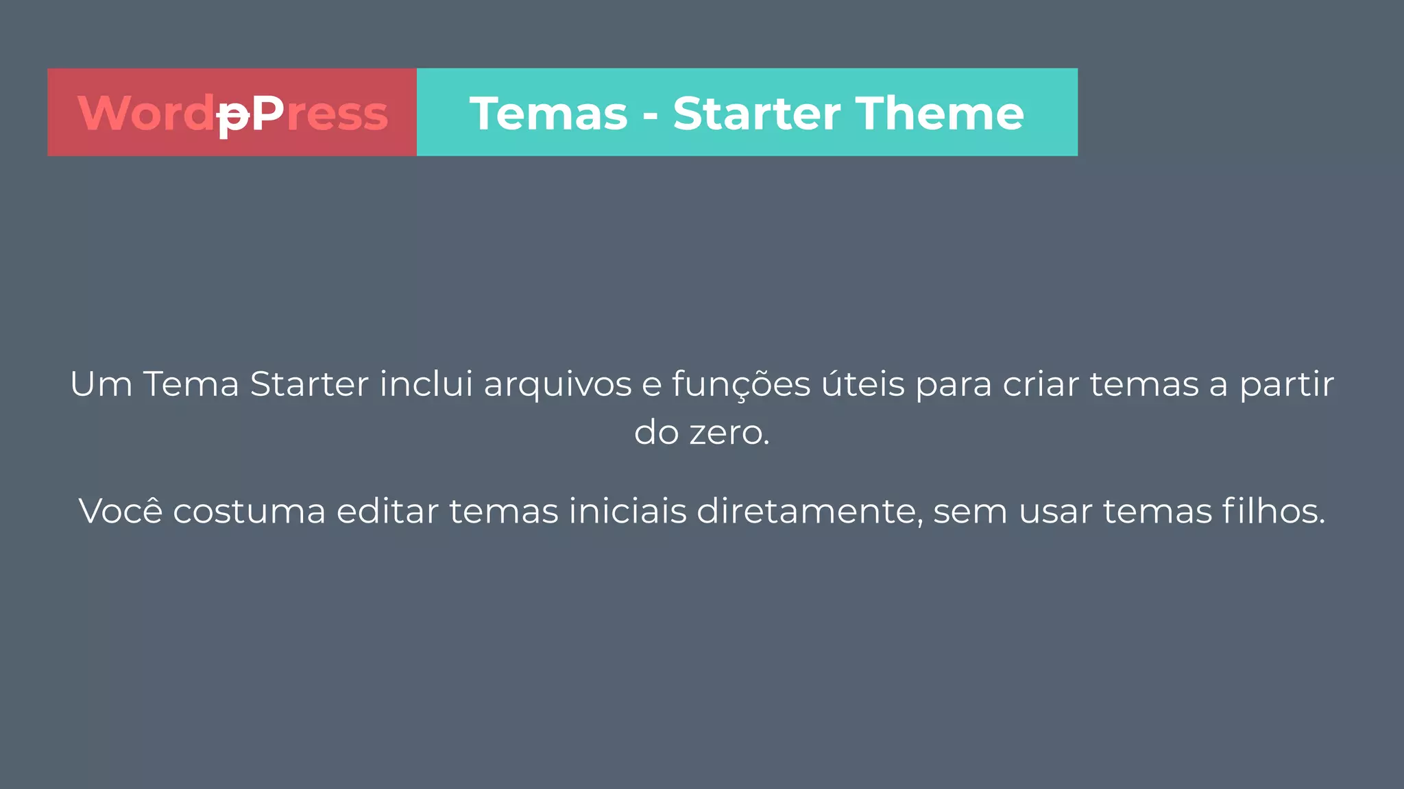 Um Tema Starter inclui arquivos e funções úteis para criar temas a partir
do zero.
Você costuma editar temas iniciais diretamente, sem usar temas ﬁlhos.
Temas - Starter ThemeWordpPress
 