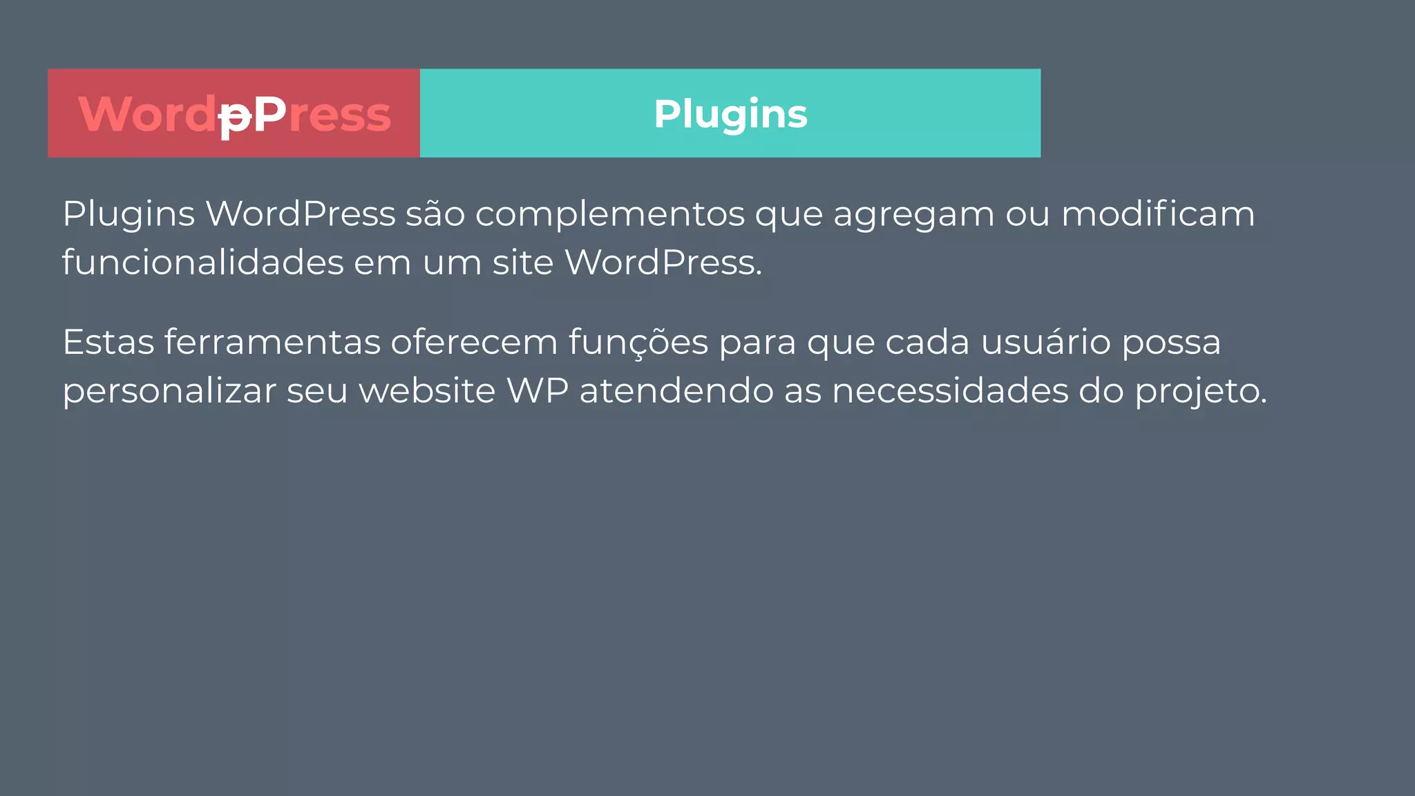 Plugins WordPress são complementos que agregam ou modiﬁcam
funcionalidades em um site WordPress.
Estas ferramentas oferecem funções para que cada usuário possa
personalizar seu website WP atendendo as necessidades do projeto.
PluginsWordpPress
 
