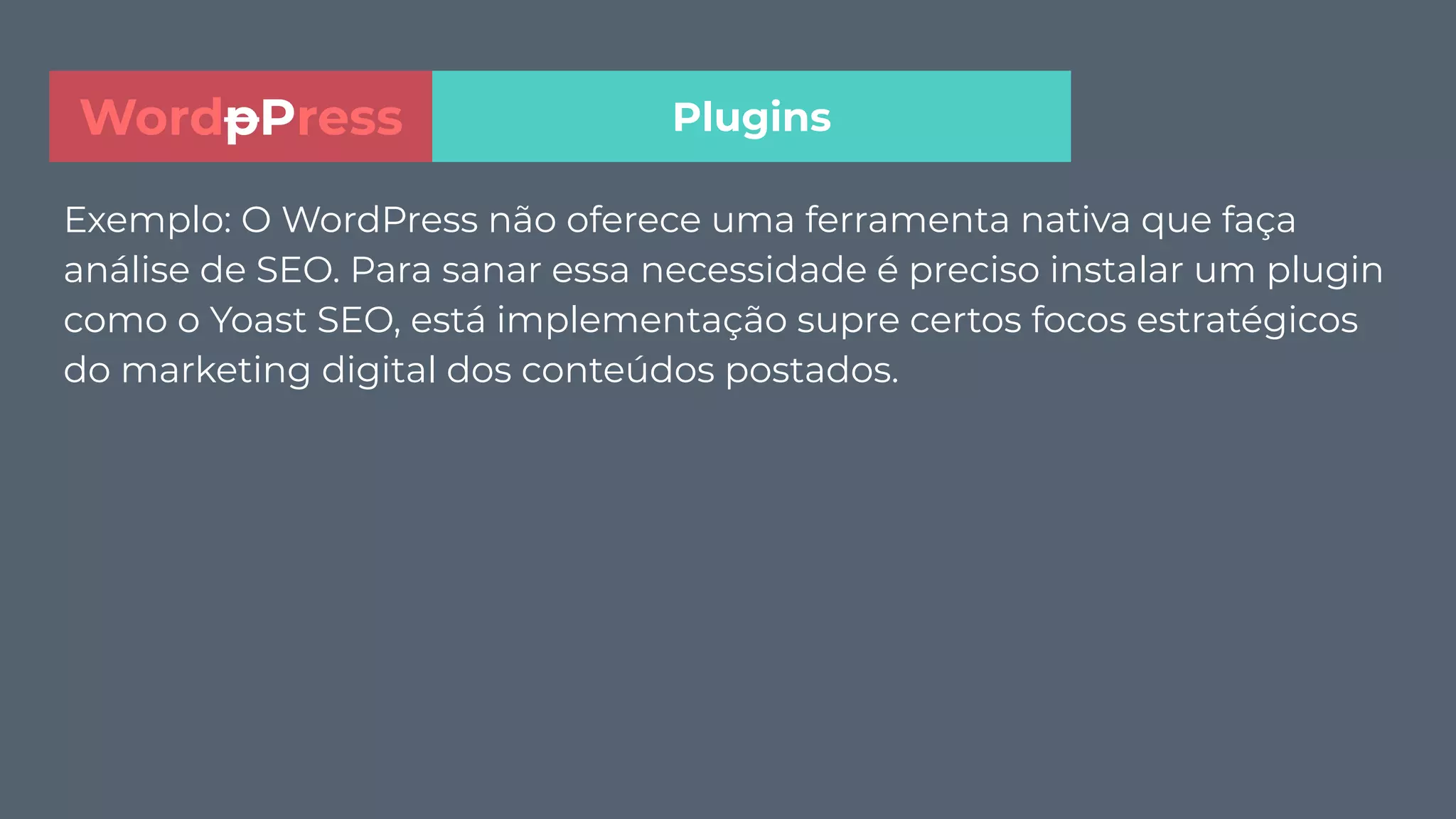 Exemplo: O WordPress não oferece uma ferramenta nativa que faça
análise de SEO. Para sanar essa necessidade é preciso instalar um plugin
como o Yoast SEO, está implementação supre certos focos estratégicos
do marketing digital dos conteúdos postados.
PluginsWordpPress
 