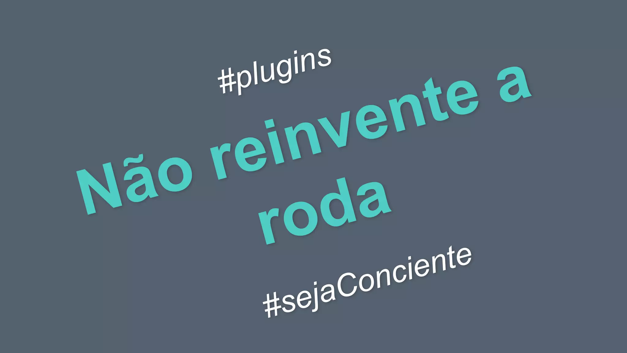 Não reinvente a
roda
#plugins
#sejaConciente
 