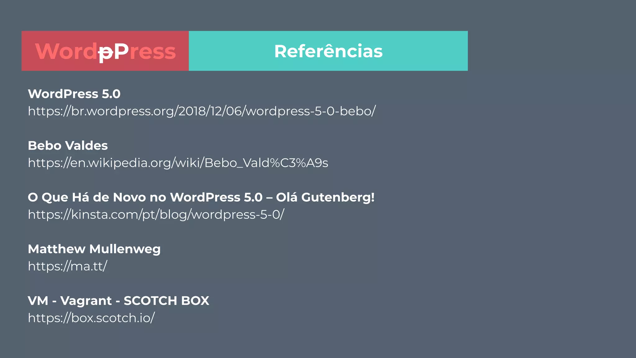 WordPress 5.0
https://br.wordpress.org/2018/12/06/wordpress-5-0-bebo/
Bebo Valdes
https://en.wikipedia.org/wiki/Bebo_Vald%C3%A9s
O Que Há de Novo no WordPress 5.0 – Olá Gutenberg!
https://kinsta.com/pt/blog/wordpress-5-0/
Matthew Mullenweg
https://ma.tt/
VM - Vagrant - SCOTCH BOX
https://box.scotch.io/
ReferênciasWordpPress
 