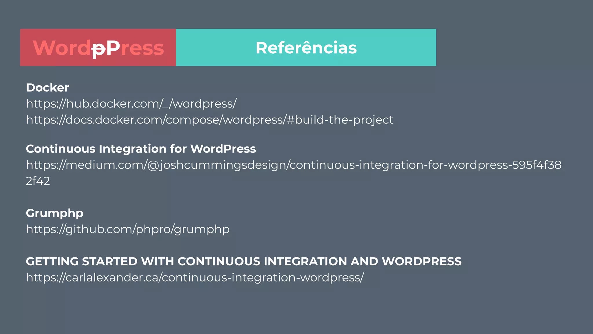 Docker
https://hub.docker.com/_/wordpress/
https://docs.docker.com/compose/wordpress/#build-the-project
Continuous Integration for WordPress
https://medium.com/@joshcummingsdesign/continuous-integration-for-wordpress-595f4f38
2f42
Grumphp
https://github.com/phpro/grumphp
GETTING STARTED WITH CONTINUOUS INTEGRATION AND WORDPRESS
https://carlalexander.ca/continuous-integration-wordpress/
ReferênciasWordpPress
 