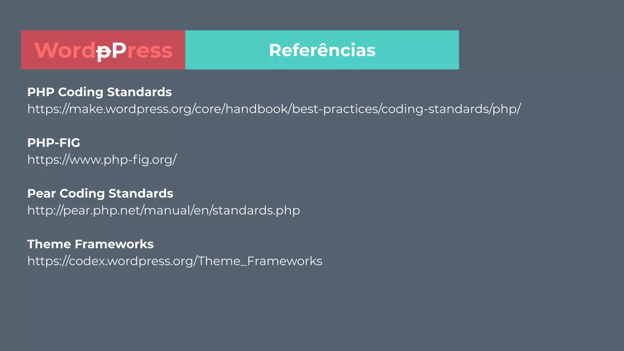 PHP Coding Standards
https://make.wordpress.org/core/handbook/best-practices/coding-standards/php/
PHP-FIG
https://www.php-ﬁg.org/
Pear Coding Standards
http://pear.php.net/manual/en/standards.php
Theme Frameworks
https://codex.wordpress.org/Theme_Frameworks
ReferênciasWordpPress
 
