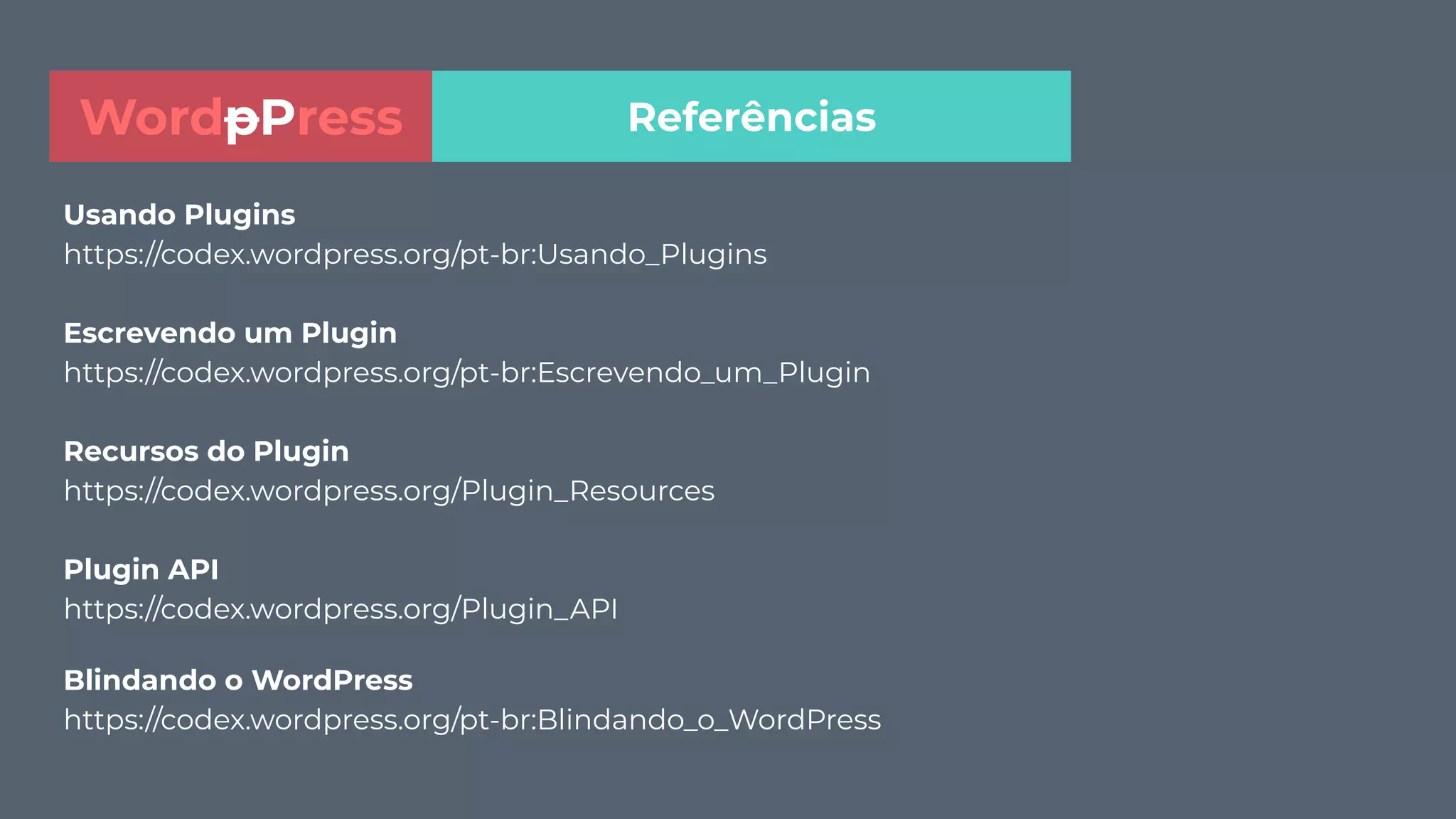 Usando Plugins
https://codex.wordpress.org/pt-br:Usando_Plugins
Escrevendo um Plugin
https://codex.wordpress.org/pt-br:Escrevendo_um_Plugin
Recursos do Plugin
https://codex.wordpress.org/Plugin_Resources
Plugin API
https://codex.wordpress.org/Plugin_API
Blindando o WordPress
https://codex.wordpress.org/pt-br:Blindando_o_WordPress
ReferênciasWordpPress
 