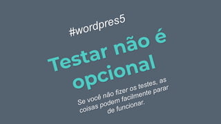 Testar não é
opcional
#wordpres5
Se você não fizer os testes, as
coisas podem facilmente parar
de funcionar.
 