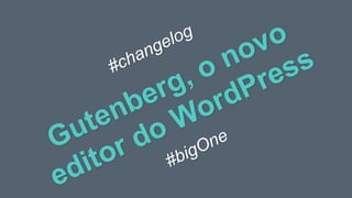 Gutenberg, o novo
editor do WordPress#changelog
#bigOne
 