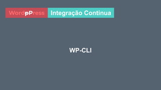 WP-CLI
Integração ContinuaWordpPress
 