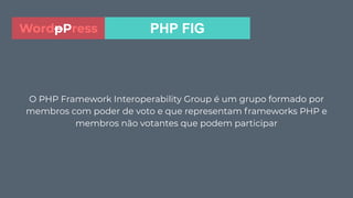 O PHP Framework Interoperability Group é um grupo formado por
membros com poder de voto e que representam frameworks PHP e
membros não votantes que podem participar
PHP FIGWordpPress
 