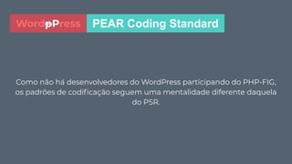 Como não há desenvolvedores do WordPress participando do PHP-FIG,
os padrões de codiﬁcação seguem uma mentalidade diferente daquela
do PSR.
PEAR Coding StandardWordpPress
 