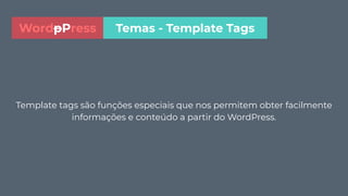 Template tags são funções especiais que nos permitem obter facilmente
informações e conteúdo a partir do WordPress.
Temas - Template TagsWordpPress
 