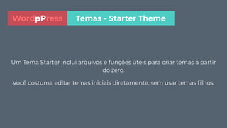 Um Tema Starter inclui arquivos e funções úteis para criar temas a partir
do zero.
Você costuma editar temas iniciais diretamente, sem usar temas ﬁlhos.
Temas - Starter ThemeWordpPress
 