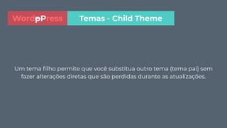 Um tema ﬁlho permite que você substitua outro tema (tema pai) sem
fazer alterações diretas que são perdidas durante as atualizações.
Temas - Child ThemeWordpPress
 