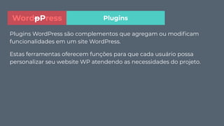Plugins WordPress são complementos que agregam ou modiﬁcam
funcionalidades em um site WordPress.
Estas ferramentas oferecem funções para que cada usuário possa
personalizar seu website WP atendendo as necessidades do projeto.
PluginsWordpPress
 