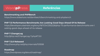 Benchmarking and PHPBench
https://www.slideshare.net/dantleech/benchmarking-and-phpbench
PHP 7.3 Performance Benchmarks Are Looking Good Days Ahead Of Its Release
https://developers.slashdot.org/story/18/11/24/2352226/php-73-performance-benchmarks-are-l
ooking-good-days-ahead-of-its-release
PHP 7 ChangeLog
http://php.net/ChangeLog-7.php#7.3.0
PHP 7.3.0 Released
http://news.php.net/php.internals/103558
Roadmap
https://wordpress.org/about/roadmap/
ReferênciasWordpPress
 