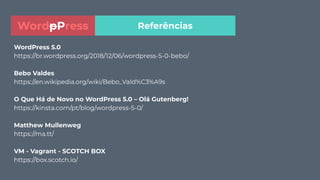 WordPress 5.0
https://br.wordpress.org/2018/12/06/wordpress-5-0-bebo/
Bebo Valdes
https://en.wikipedia.org/wiki/Bebo_Vald%C3%A9s
O Que Há de Novo no WordPress 5.0 – Olá Gutenberg!
https://kinsta.com/pt/blog/wordpress-5-0/
Matthew Mullenweg
https://ma.tt/
VM - Vagrant - SCOTCH BOX
https://box.scotch.io/
ReferênciasWordpPress
 