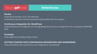 Docker
https://hub.docker.com/_/wordpress/
https://docs.docker.com/compose/wordpress/#build-the-project
Continuous Integration for WordPress
https://medium.com/@joshcummingsdesign/continuous-integration-for-wordpress-595f4f38
2f42
Grumphp
https://github.com/phpro/grumphp
GETTING STARTED WITH CONTINUOUS INTEGRATION AND WORDPRESS
https://carlalexander.ca/continuous-integration-wordpress/
ReferênciasWordpPress
 