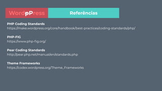 PHP Coding Standards
https://make.wordpress.org/core/handbook/best-practices/coding-standards/php/
PHP-FIG
https://www.php-ﬁg.org/
Pear Coding Standards
http://pear.php.net/manual/en/standards.php
Theme Frameworks
https://codex.wordpress.org/Theme_Frameworks
ReferênciasWordpPress
 