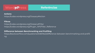 Actions
https://codex.wordpress.org/Glossary#Action
Filtros
https://codex.wordpress.org/Glossary#Filter
https://codex.wordpress.org/Plugin_API/Filter_Reference
Difference between Benchmarking and Proﬁling
https://stackoverﬂow.com/questions/34801622/difference-between-benchmarking-and-proﬁli
ng
ReferênciasWordpPress
 