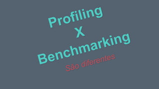 Profiling
X
Benchmarking
São diferentes
 