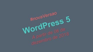 WordPress 5#novaVersao
A partir de 06 de
dezembro de 2018
 