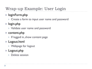 Wrap-up Example: User Login
 loginForm.php
 Create a form to input user name and password
 login.php
 Validate user name and password
 content.php
 If logged in, show content page
 Logout.html
 Webpage for logout
 Logout.php
 Delete session
 