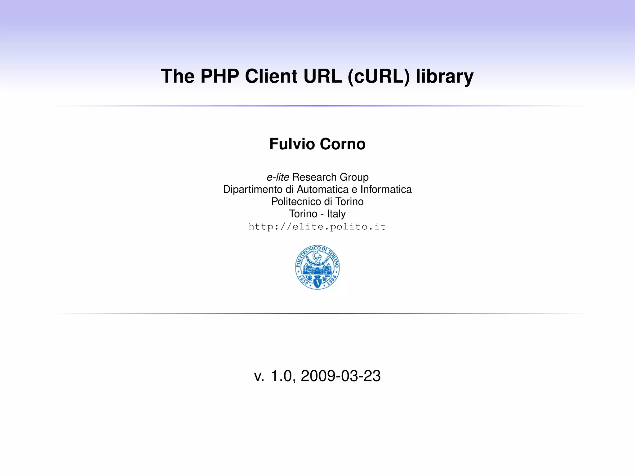 The PHP Client URL (cURL) library Fulvio Corno e-lite Research Group Dipartimento di Automatica e Informatica Politecnico di Torino Torino - Italy http://elite.polito.it v. 1.0, 2009-03-23 