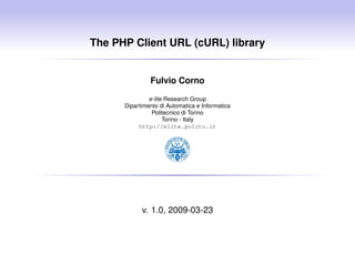 The PHP Client URL (cURL) library
Fulvio Corno
e-lite Research Group
Dipartimento di Automatica e Informatica
Politecnico di Torino
Torino - Italy
http://elite.polito.it
v. 1.0, 2009-03-23
 