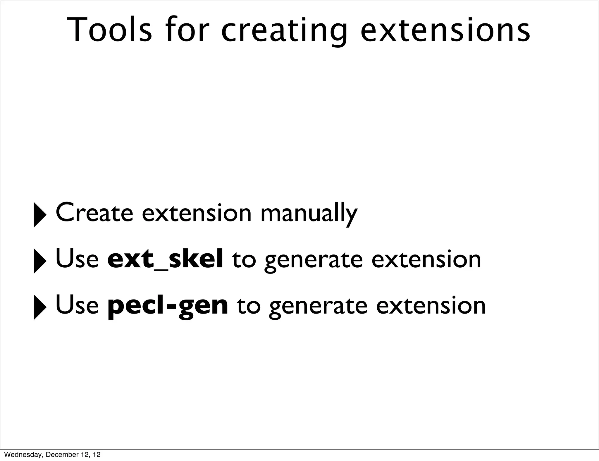 Tools for creating extensions




      ‣      Create extension manually
      ‣ Use ext_skel to generate extension
      ‣ Use pecl-gen to generate extension

Wednesday, December 12, 12
 